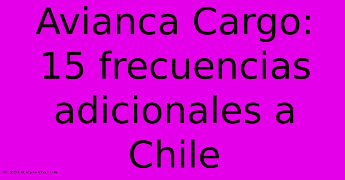 Avianca Cargo: 15 Frecuencias Adicionales A Chile