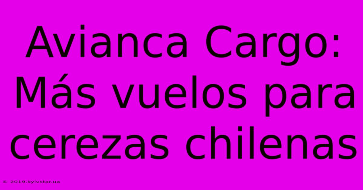 Avianca Cargo: Más Vuelos Para Cerezas Chilenas