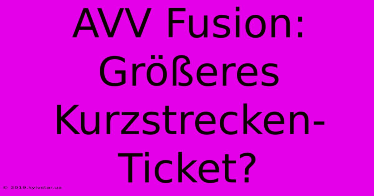 AVV Fusion: Größeres Kurzstrecken-Ticket?