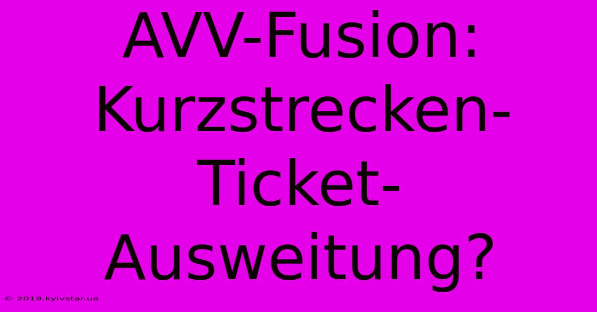 AVV-Fusion: Kurzstrecken-Ticket-Ausweitung?