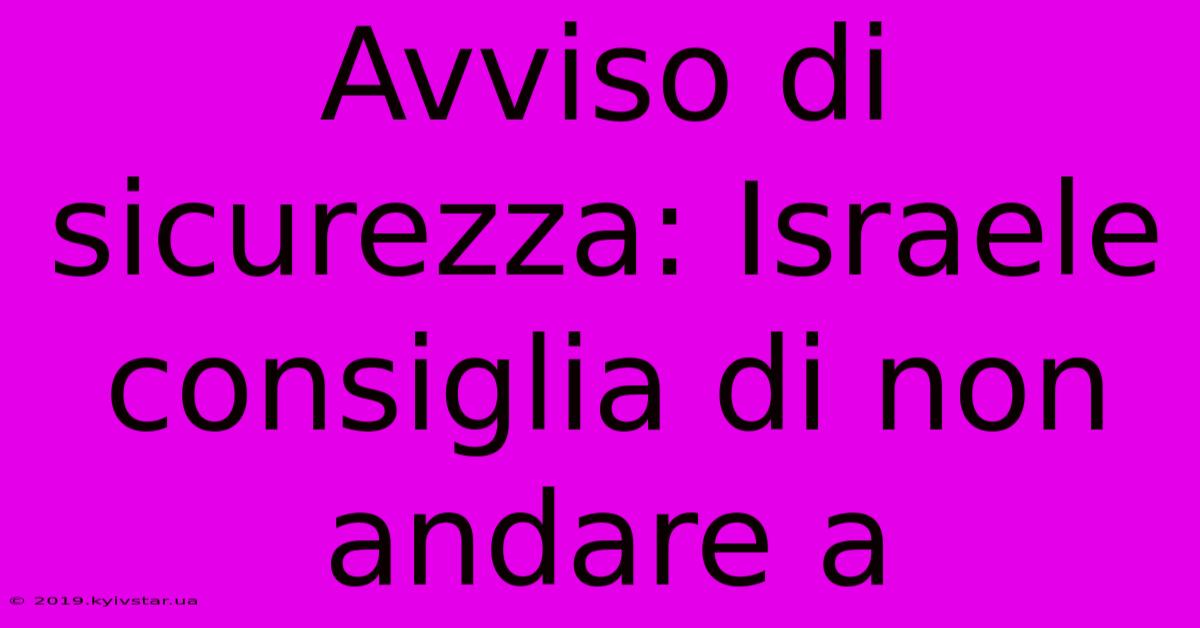 Avviso Di Sicurezza: Israele Consiglia Di Non Andare A