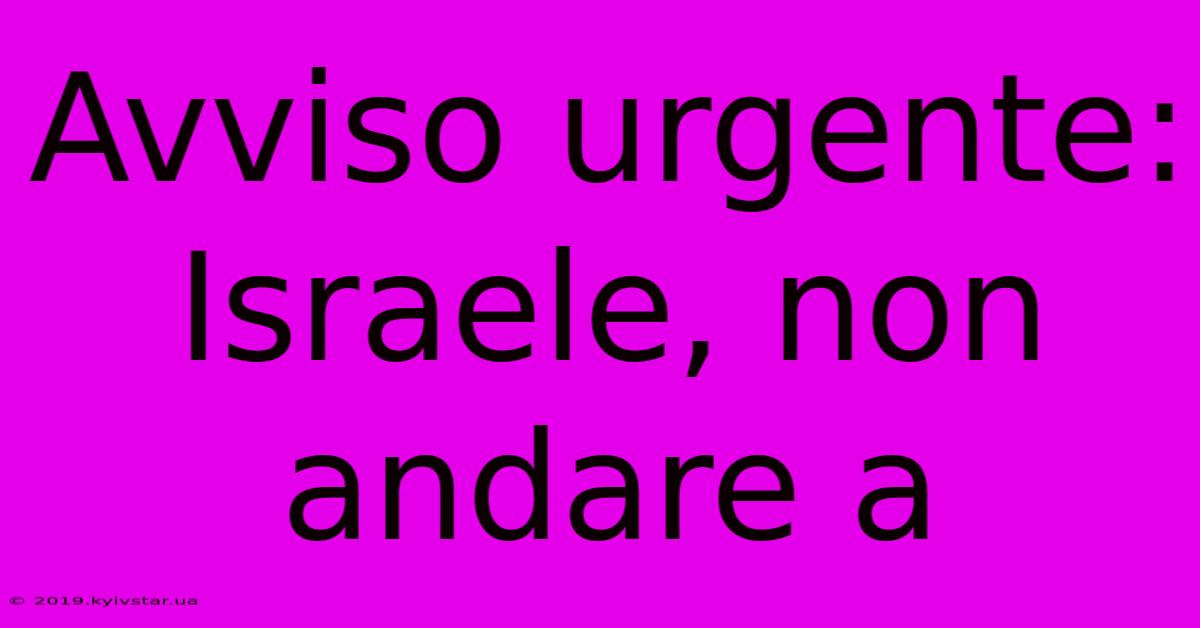 Avviso Urgente: Israele, Non Andare A 