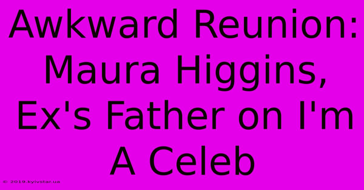 Awkward Reunion: Maura Higgins, Ex's Father On I'm A Celeb