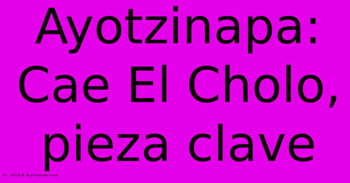 Ayotzinapa: Cae El Cholo, Pieza Clave