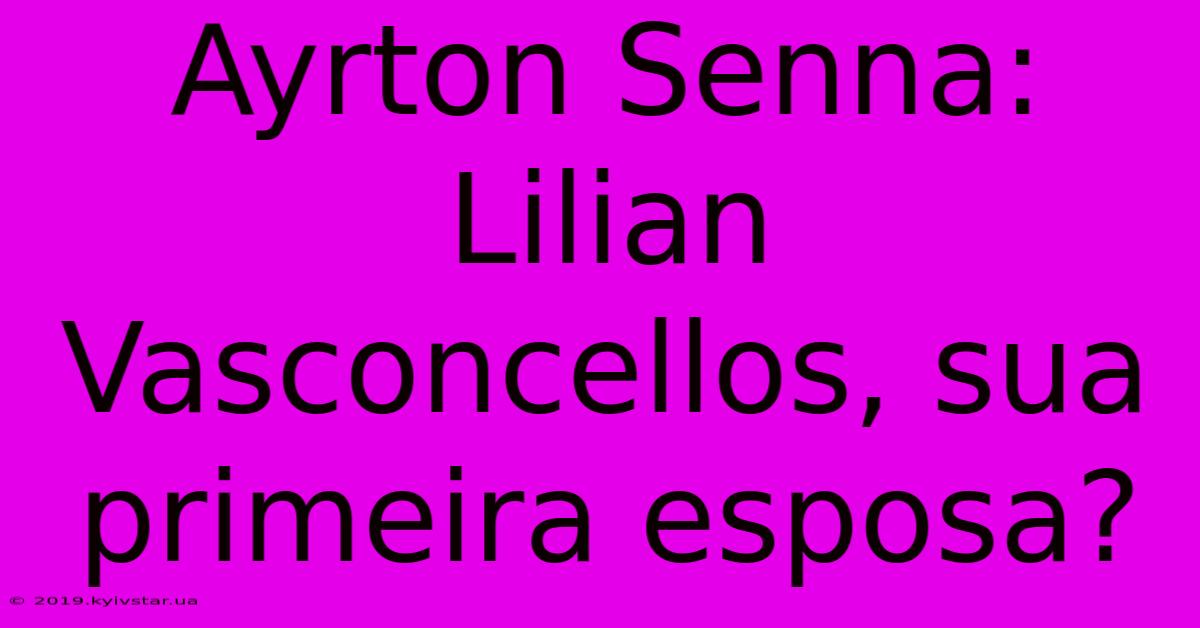 Ayrton Senna: Lilian Vasconcellos, Sua Primeira Esposa?