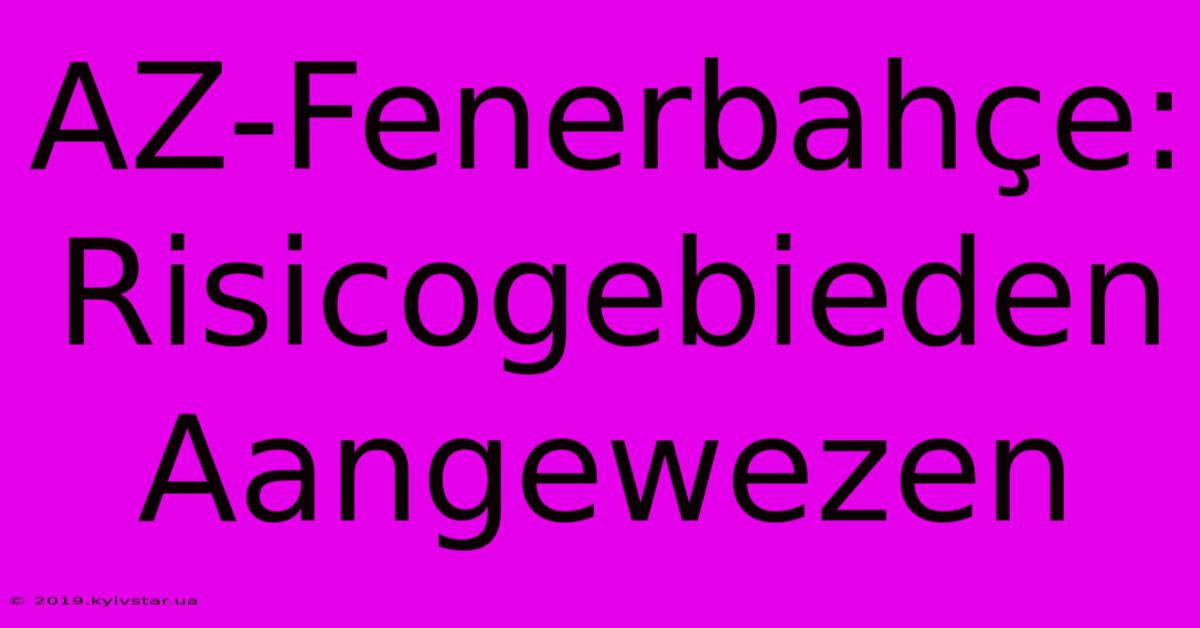 AZ-Fenerbahçe: Risicogebieden Aangewezen