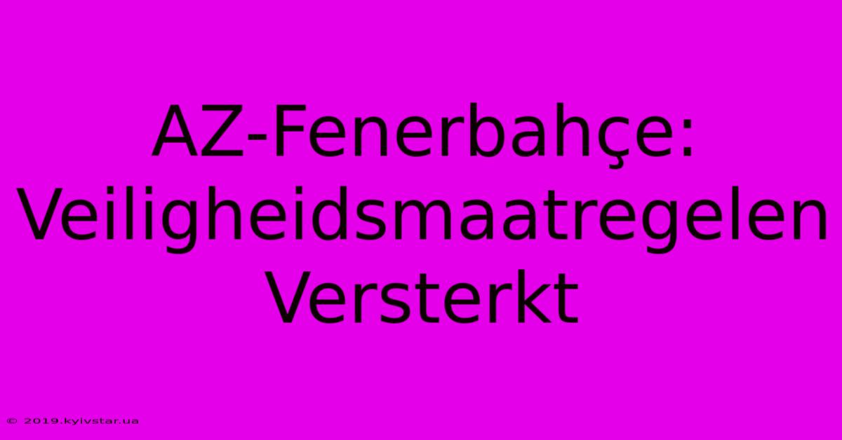 AZ-Fenerbahçe: Veiligheidsmaatregelen Versterkt