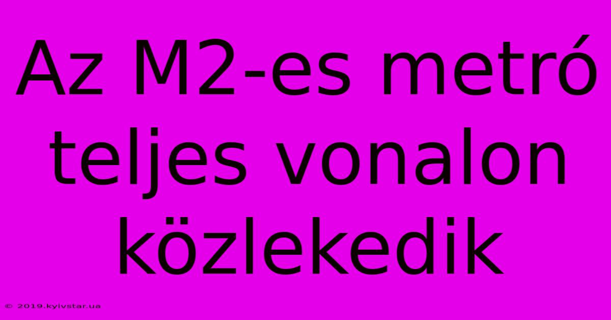 Az M2-es Metró Teljes Vonalon Közlekedik