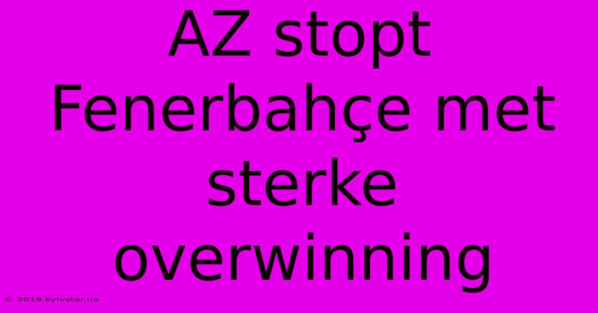 AZ Stopt Fenerbahçe Met Sterke Overwinning