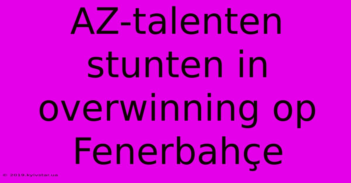 AZ-talenten Stunten In Overwinning Op Fenerbahçe