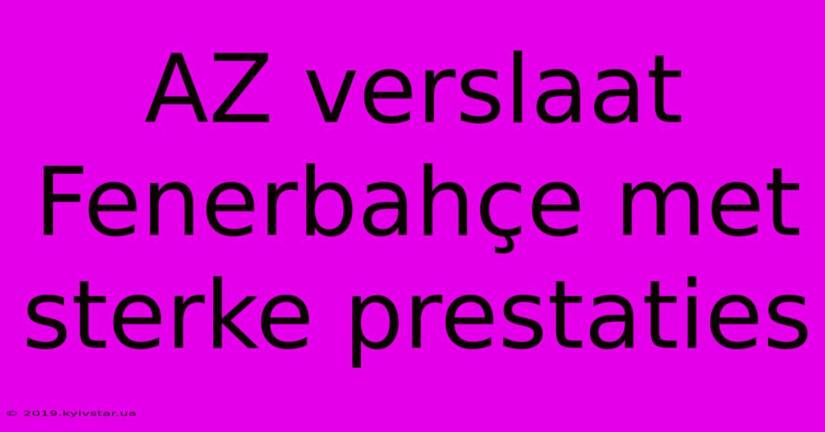 AZ Verslaat Fenerbahçe Met Sterke Prestaties