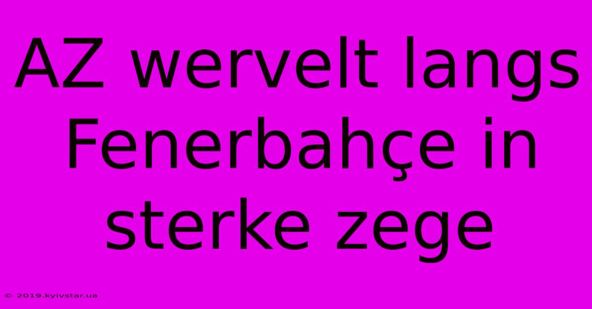 AZ Wervelt Langs Fenerbahçe In Sterke Zege