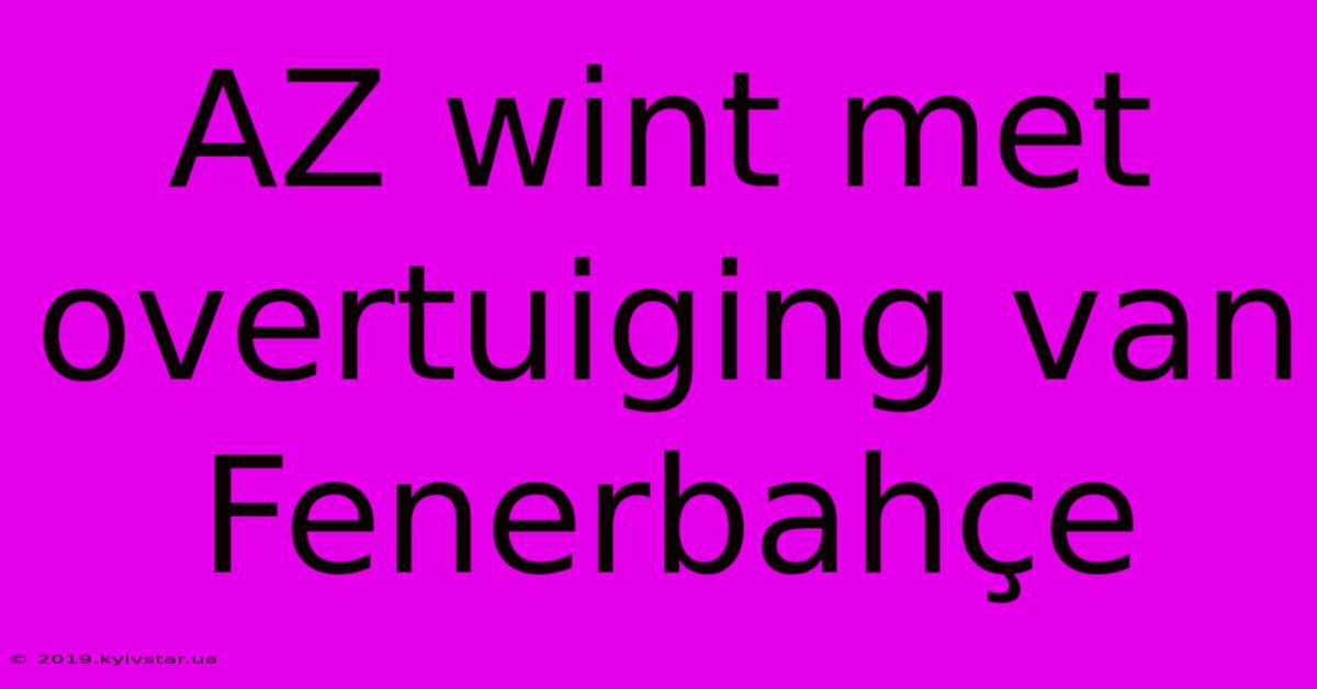 AZ Wint Met Overtuiging Van Fenerbahçe