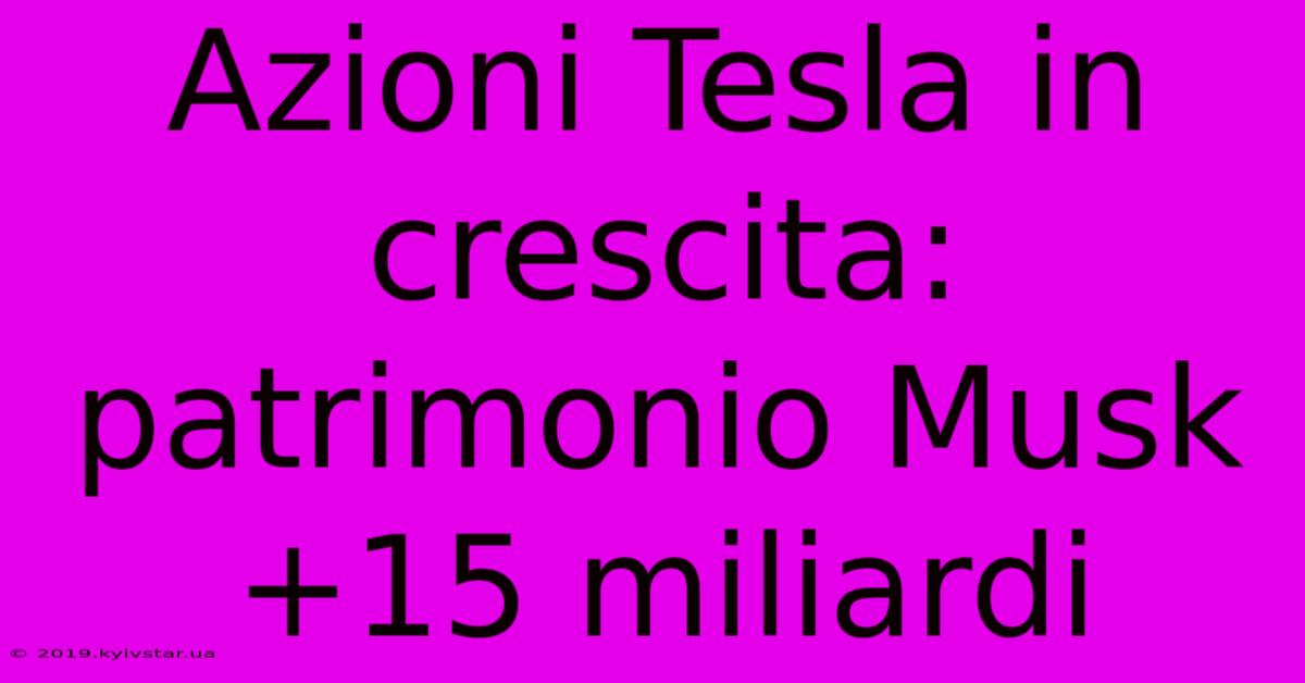 Azioni Tesla In Crescita: Patrimonio Musk +15 Miliardi