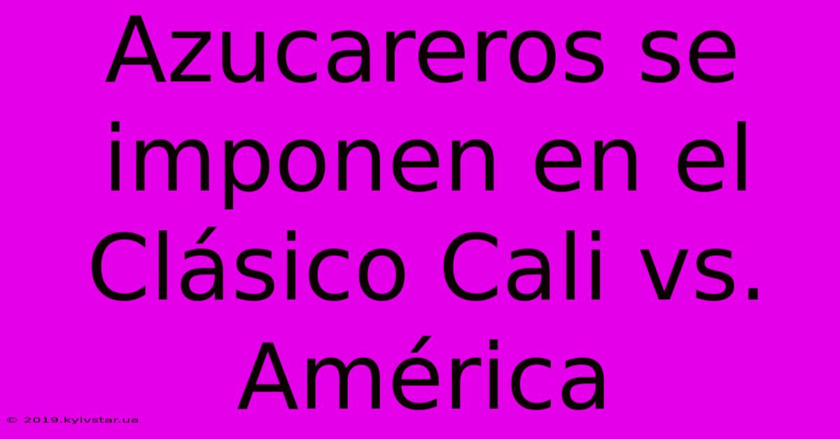 Azucareros Se Imponen En El Clásico Cali Vs. América