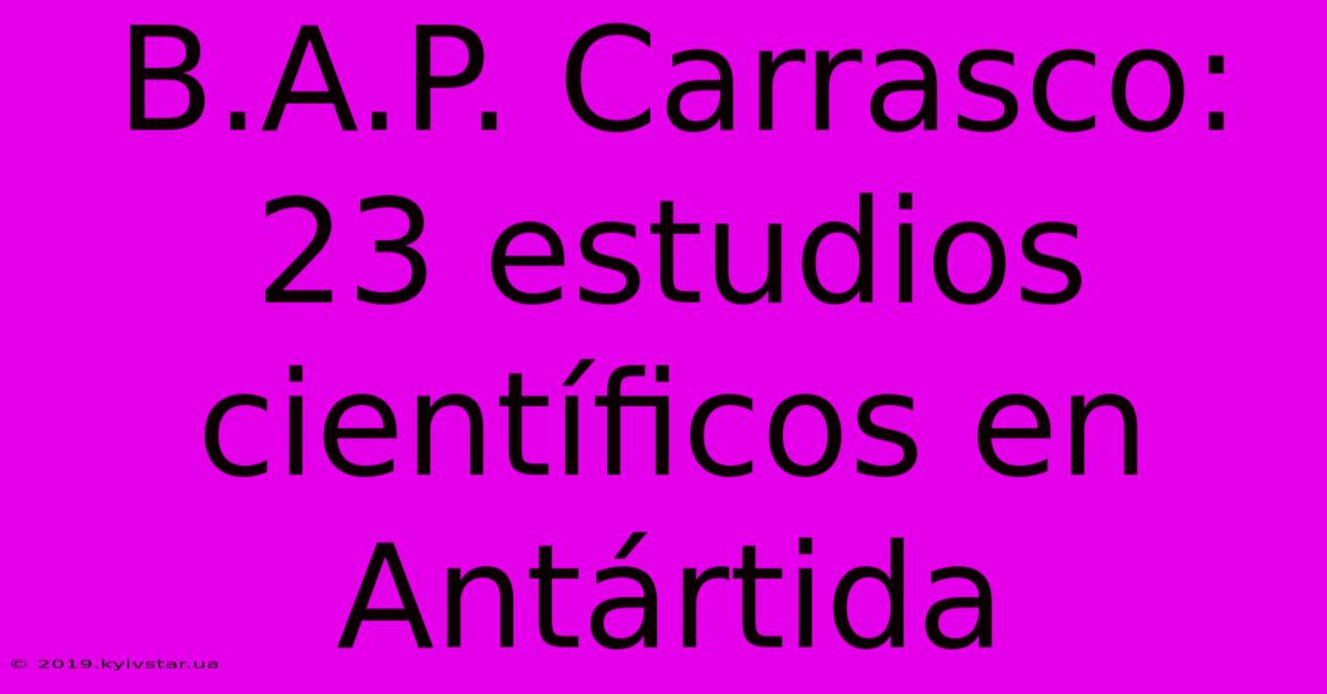 B.A.P. Carrasco: 23 Estudios Científicos En Antártida