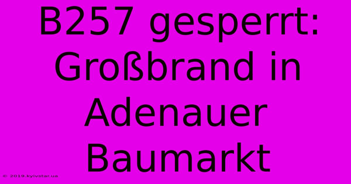 B257 Gesperrt: Großbrand In Adenauer Baumarkt