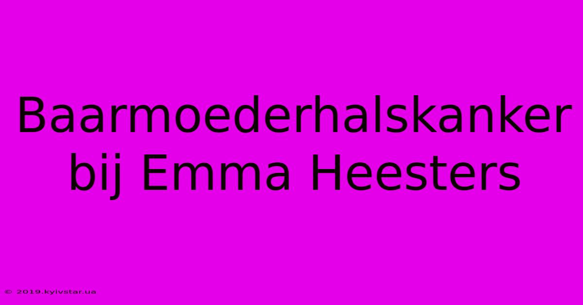 Baarmoederhalskanker Bij Emma Heesters