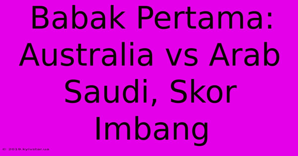 Babak Pertama: Australia Vs Arab Saudi, Skor Imbang