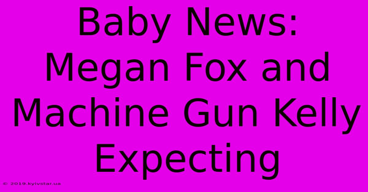 Baby News: Megan Fox And Machine Gun Kelly Expecting 