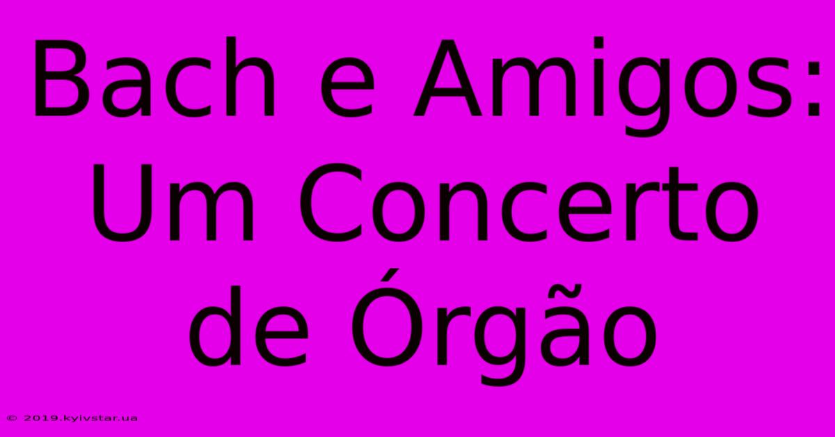 Bach E Amigos: Um Concerto De Órgão 