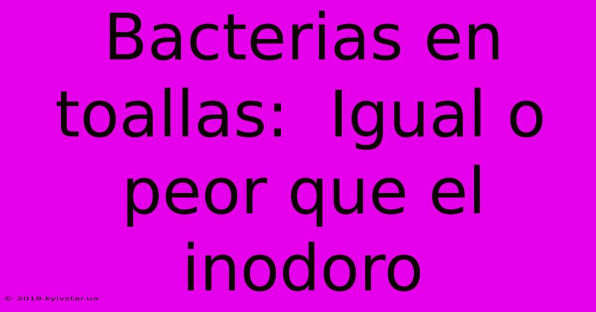 Bacterias En Toallas:  Igual O Peor Que El Inodoro