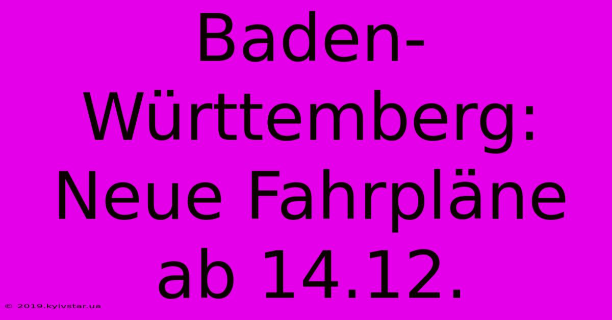 Baden-Württemberg: Neue Fahrpläne Ab 14.12.