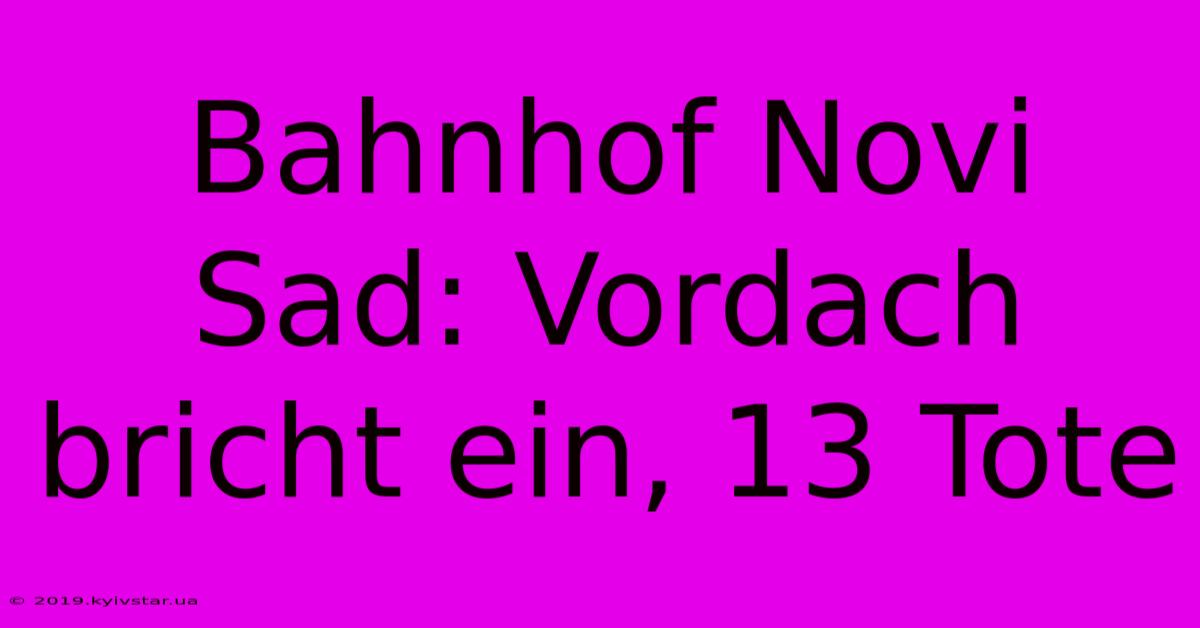 Bahnhof Novi Sad: Vordach Bricht Ein, 13 Tote