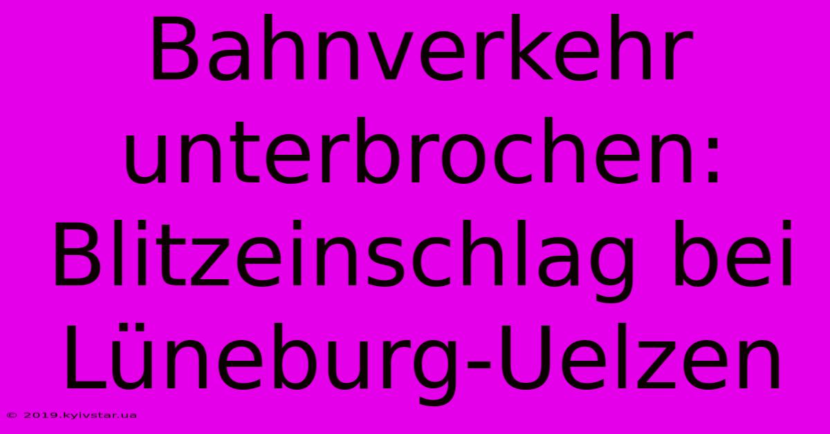 Bahnverkehr Unterbrochen: Blitzeinschlag Bei Lüneburg-Uelzen