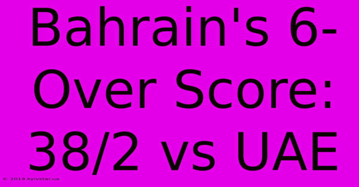 Bahrain's 6-Over Score: 38/2 Vs UAE