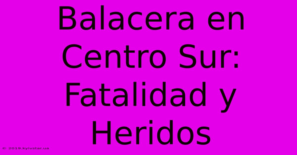 Balacera En Centro Sur: Fatalidad Y Heridos