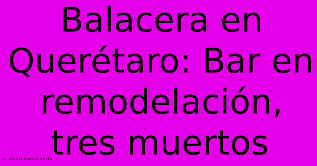 Balacera En Querétaro: Bar En Remodelación, Tres Muertos