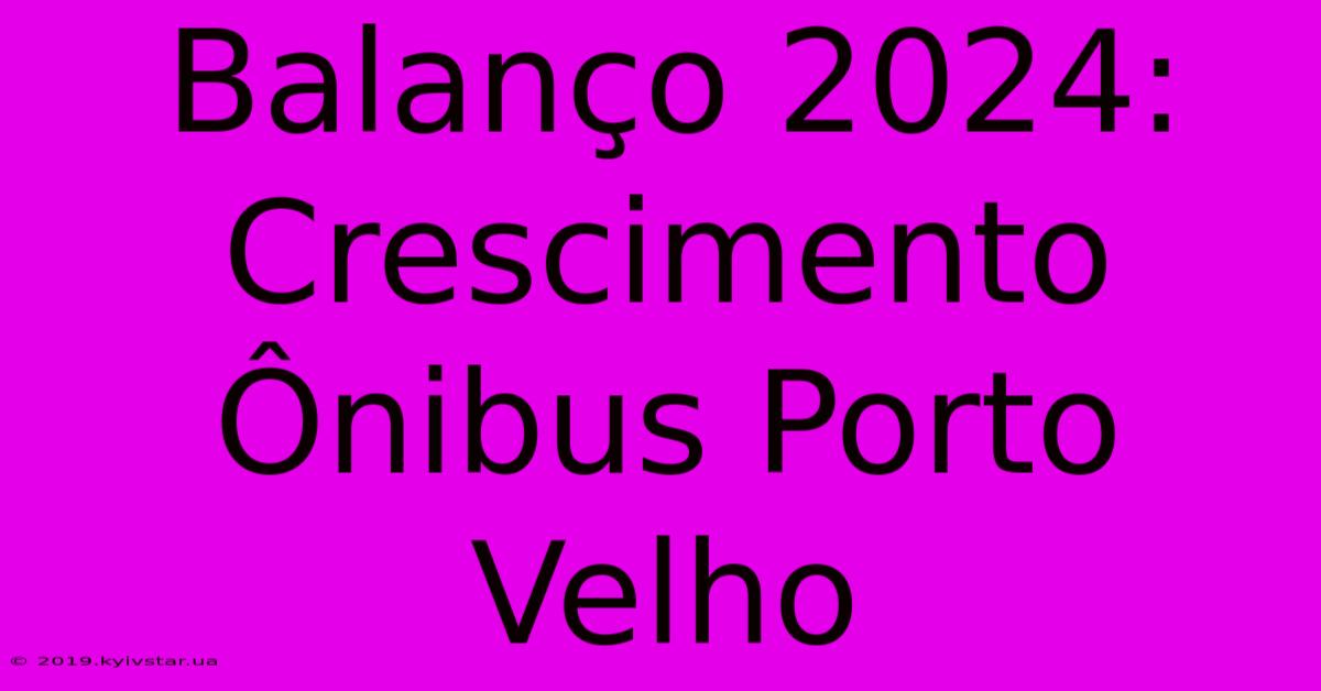 Balanço 2024: Crescimento Ônibus Porto Velho