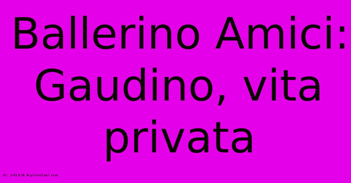 Ballerino Amici: Gaudino, Vita Privata