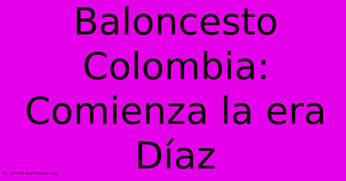 Baloncesto Colombia: Comienza La Era Díaz