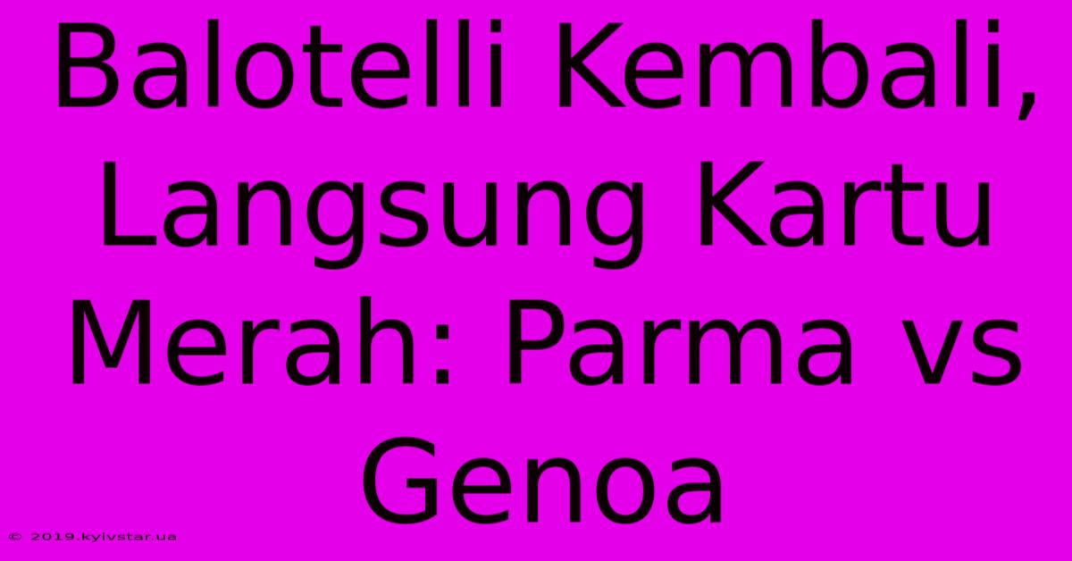 Balotelli Kembali, Langsung Kartu Merah: Parma Vs Genoa