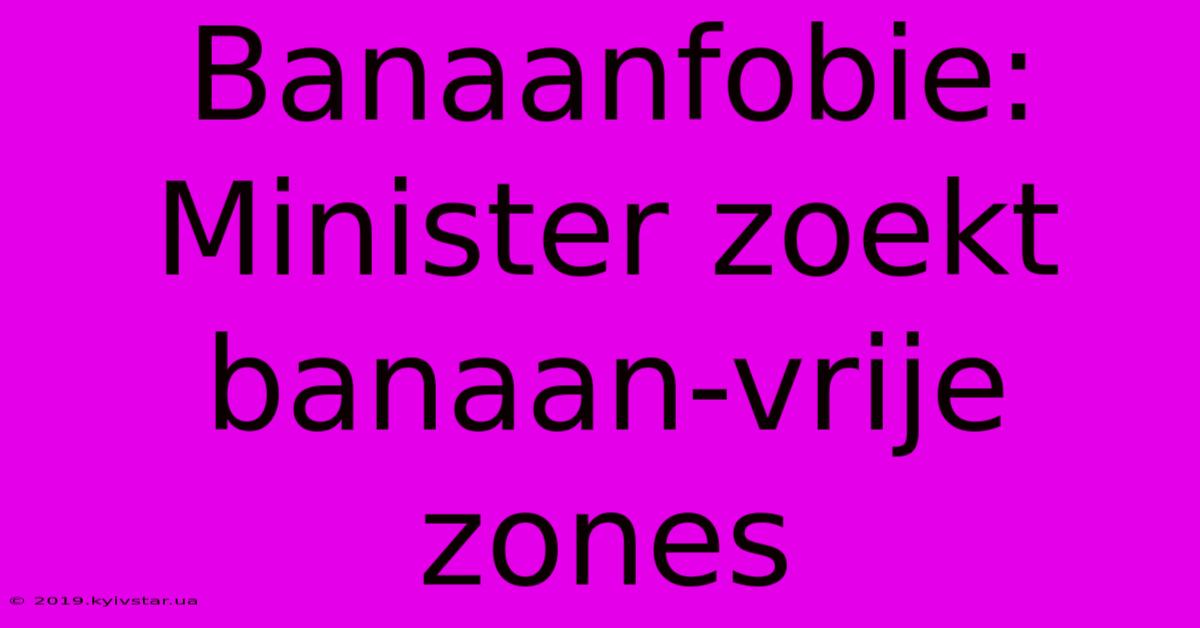 Banaanfobie: Minister Zoekt Banaan-vrije Zones 