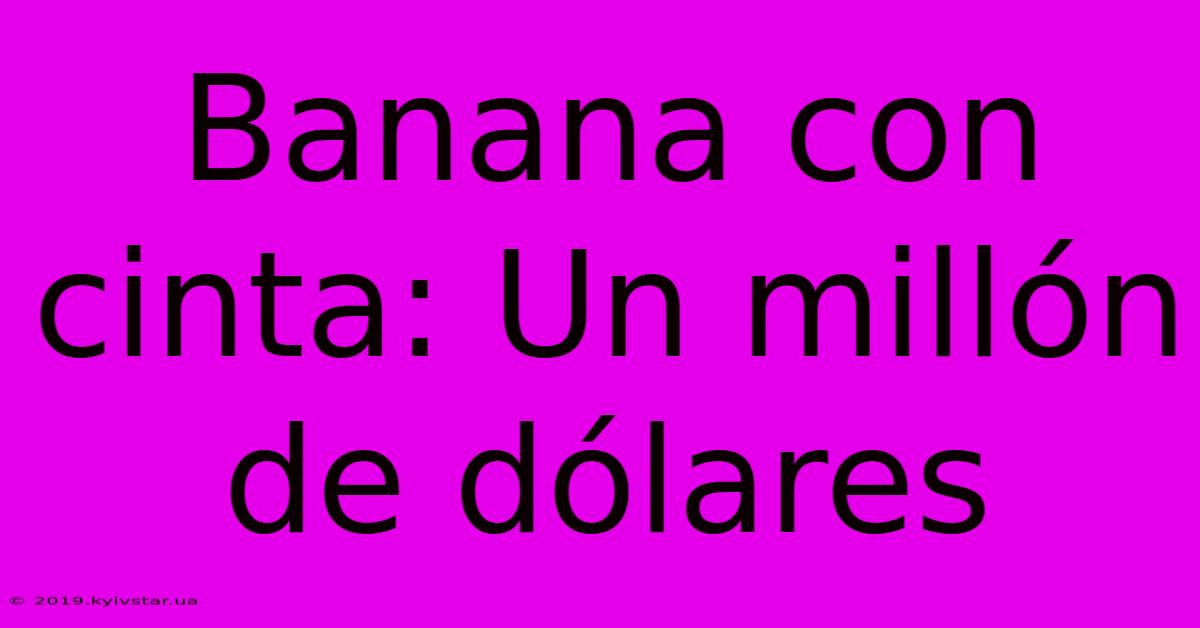 Banana Con Cinta: Un Millón De Dólares