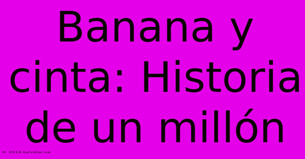 Banana Y Cinta: Historia De Un Millón