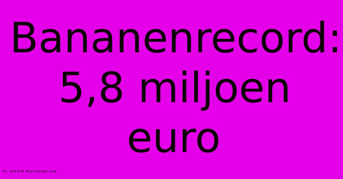 Bananenrecord: 5,8 Miljoen Euro