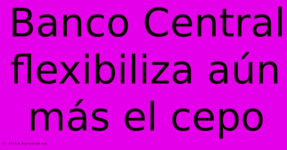 Banco Central Flexibiliza Aún Más El Cepo