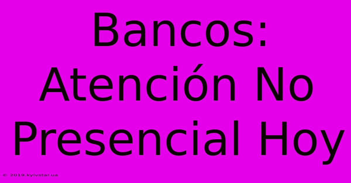 Bancos: Atención No Presencial Hoy 