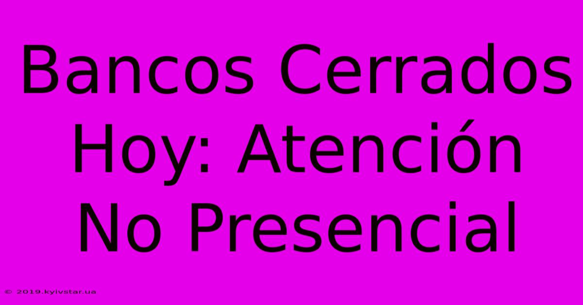 Bancos Cerrados Hoy: Atención No Presencial