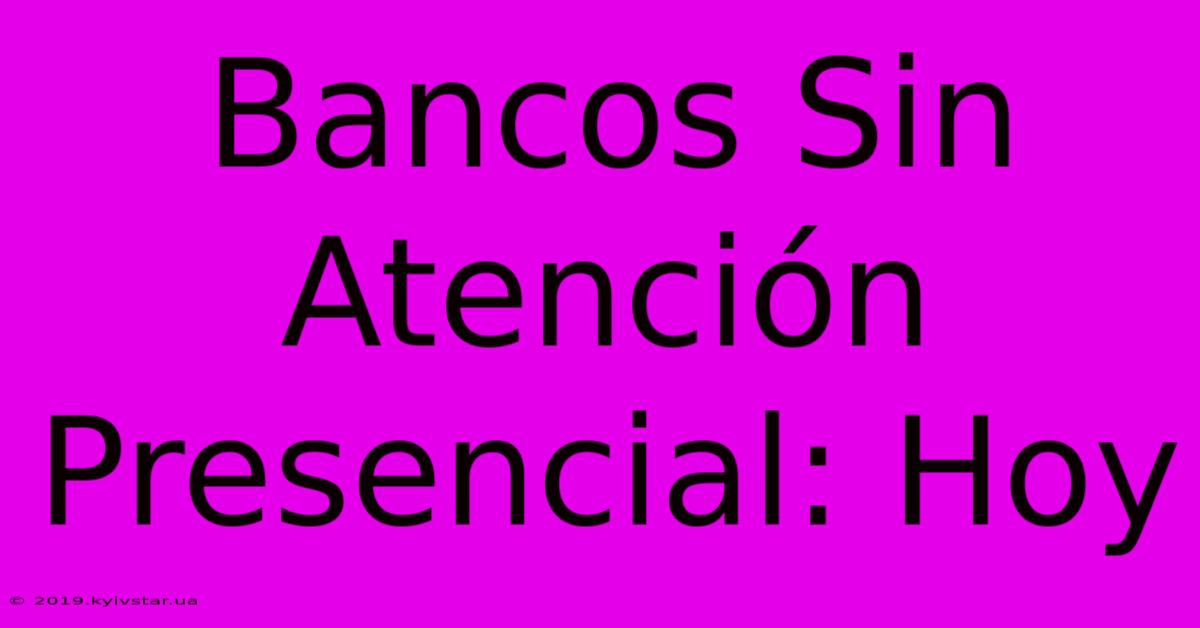 Bancos Sin Atención Presencial: Hoy