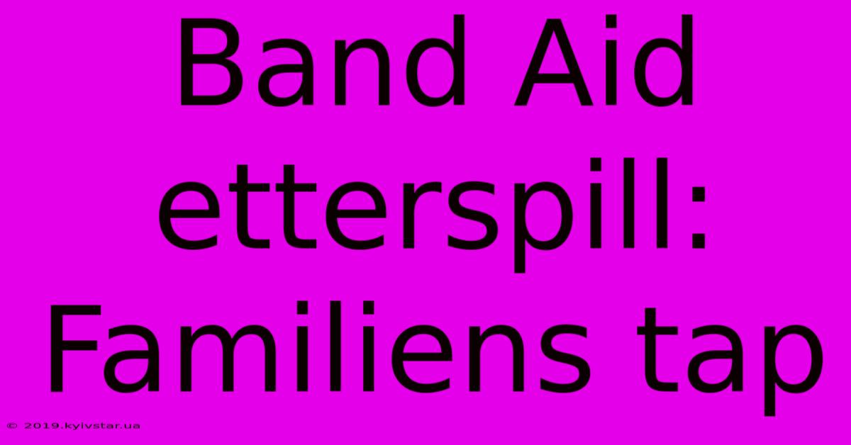 Band Aid Etterspill: Familiens Tap