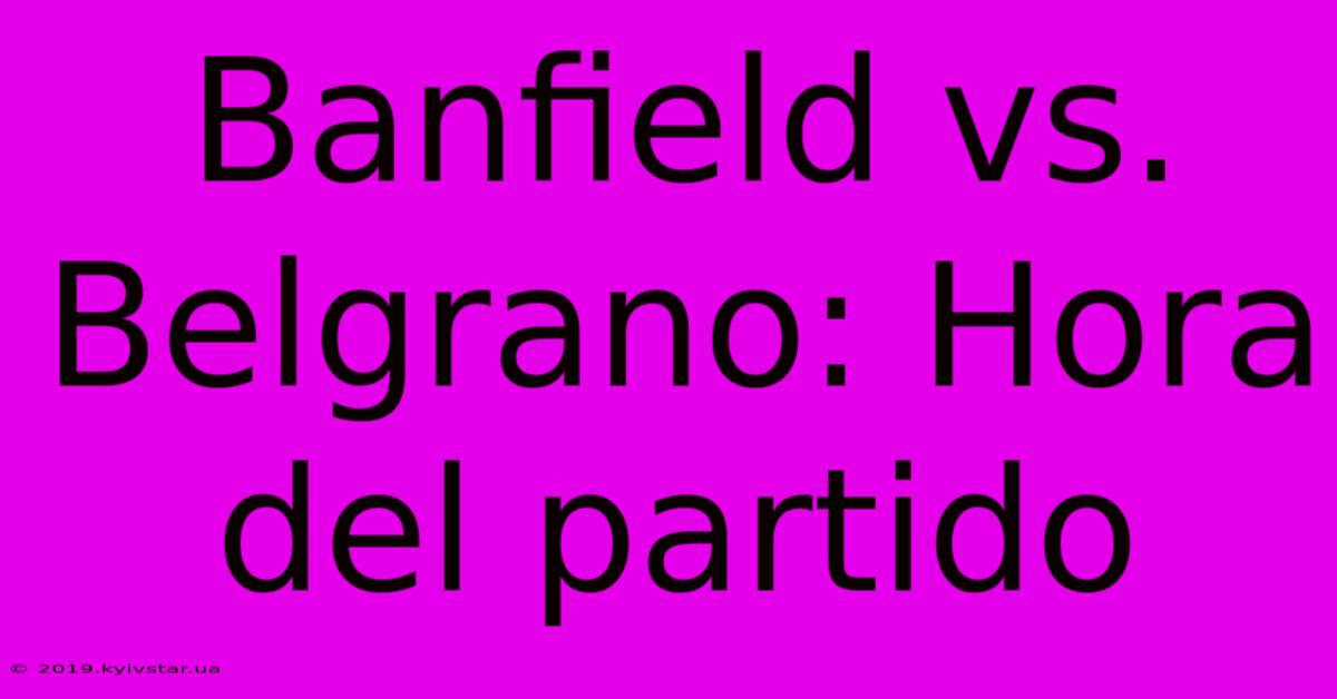 Banfield Vs. Belgrano: Hora Del Partido