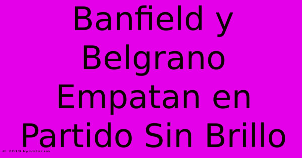 Banfield Y Belgrano Empatan En Partido Sin Brillo 