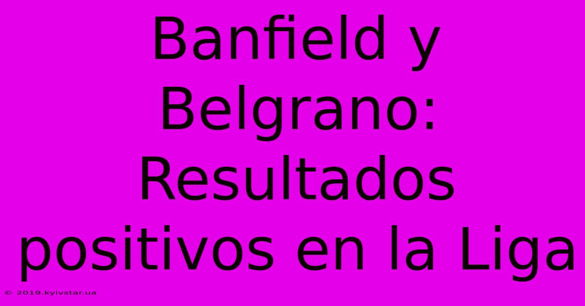 Banfield Y Belgrano: Resultados Positivos En La Liga 