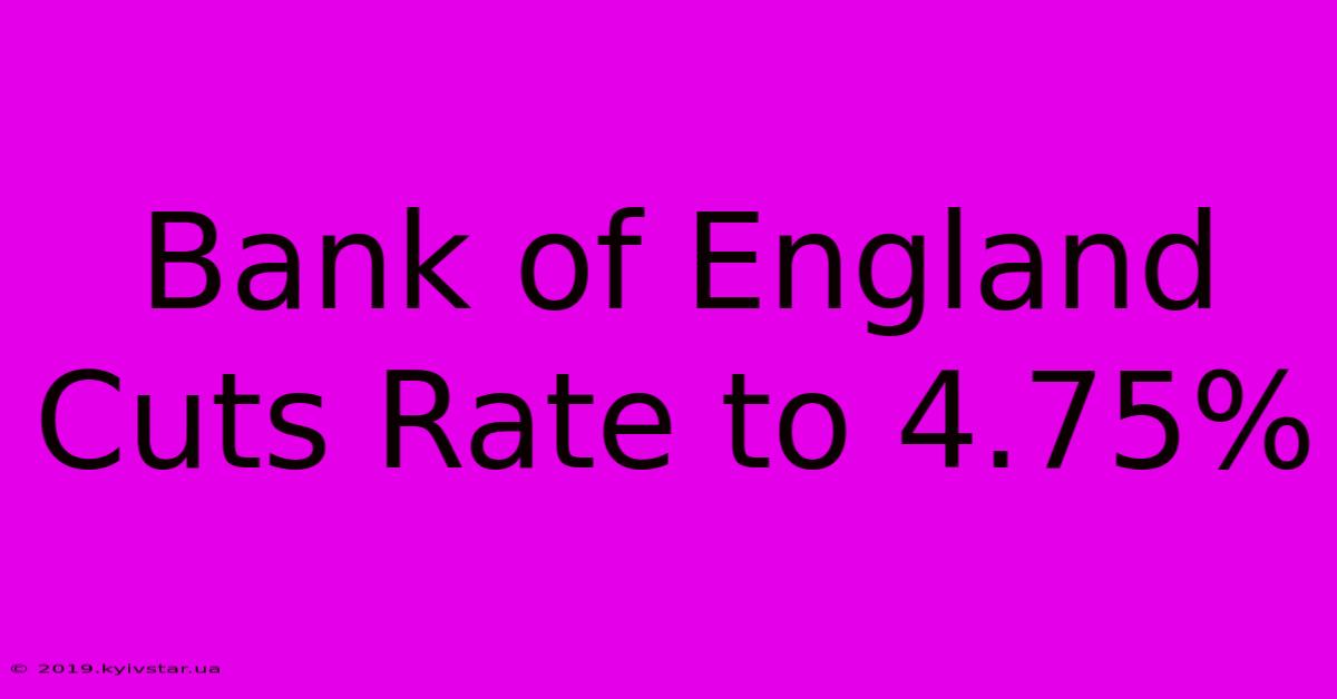 Bank Of England Cuts Rate To 4.75%