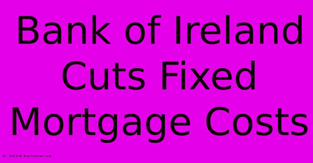 Bank Of Ireland Cuts Fixed Mortgage Costs